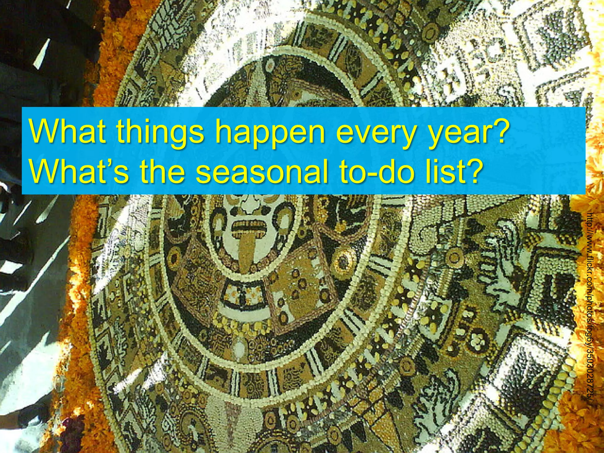What things happen every year?
What’s the seasonal to-do list?
http://www.flickr.com/photos/fog6y/3503028725/
 