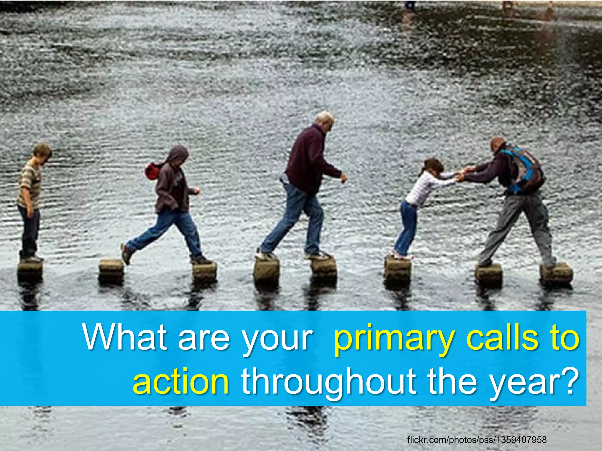 What are your primary calls to
action throughout the year?
flickr.com/photos/pss/1359407958
 