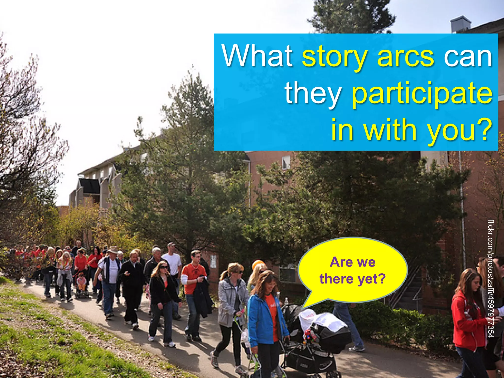 flickr.com/photos/zaffi/4597977354
What story arcs can
they participate
in with you?
Are we
there yet?
 