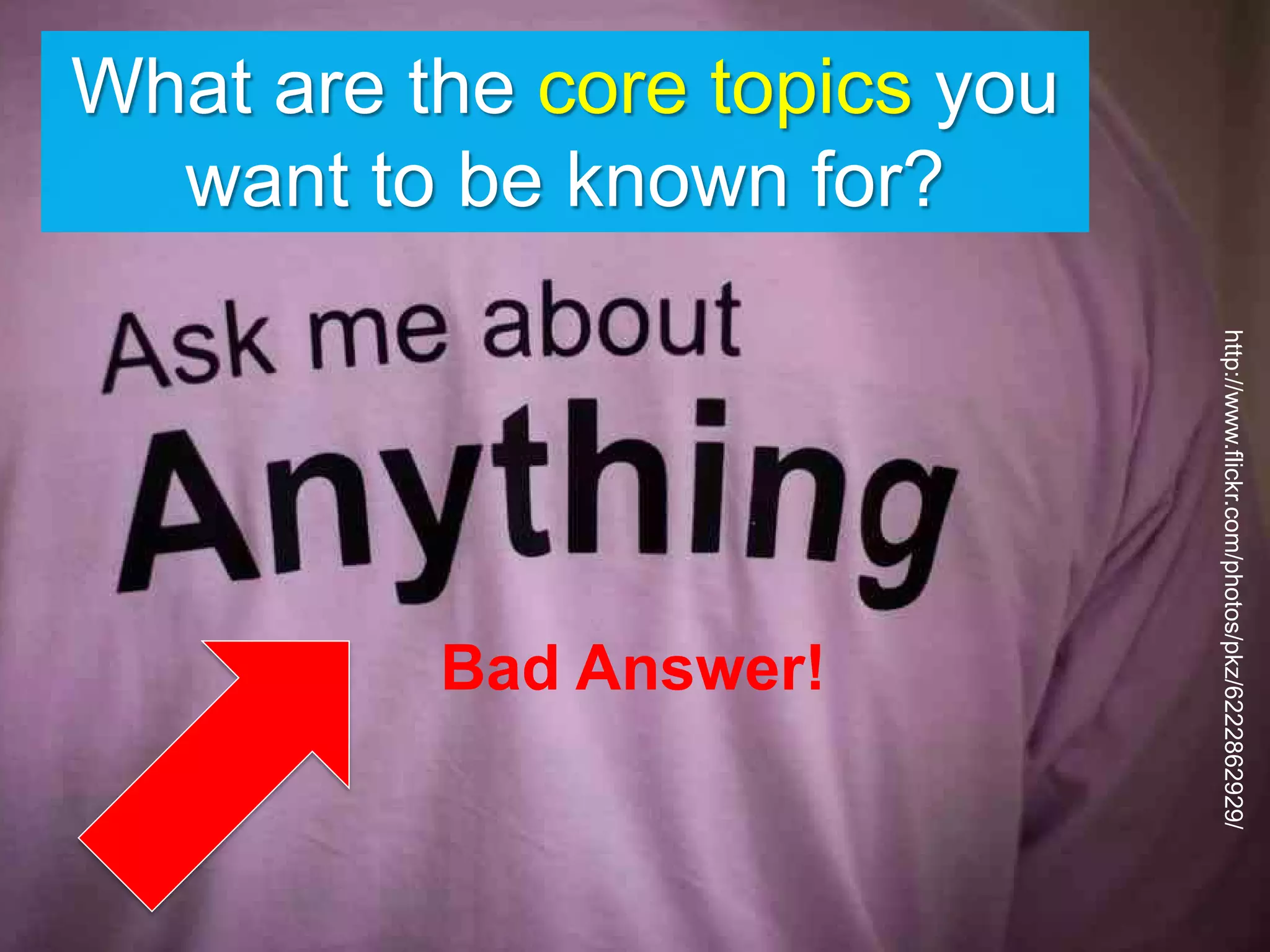 Bad Answer!
http://www.flickr.com/photos/pkz/6222862929/
What are the core topics you
want to be known for?
 