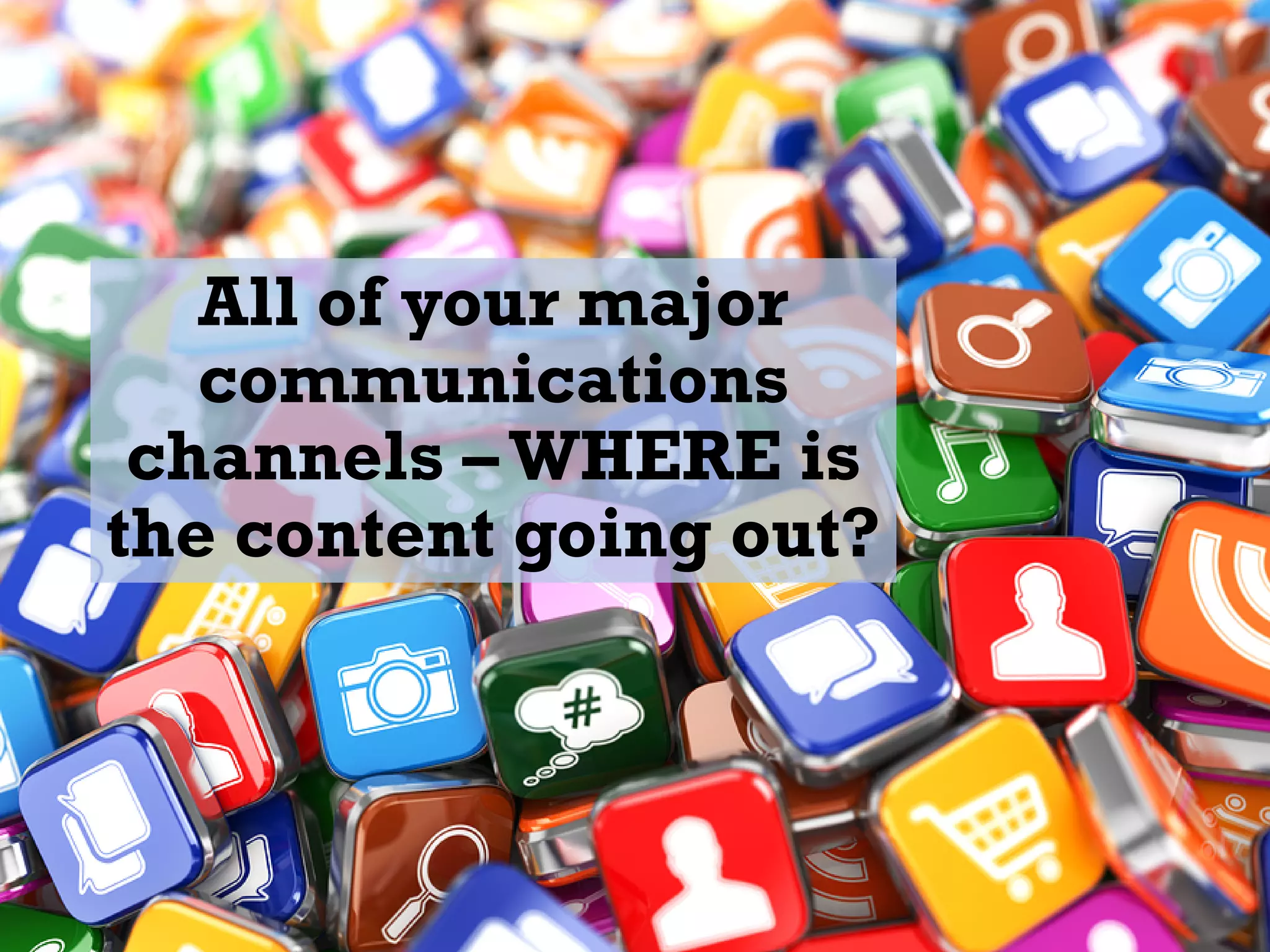 All of your major
communications
channels –WHERE is
the content going out?
 