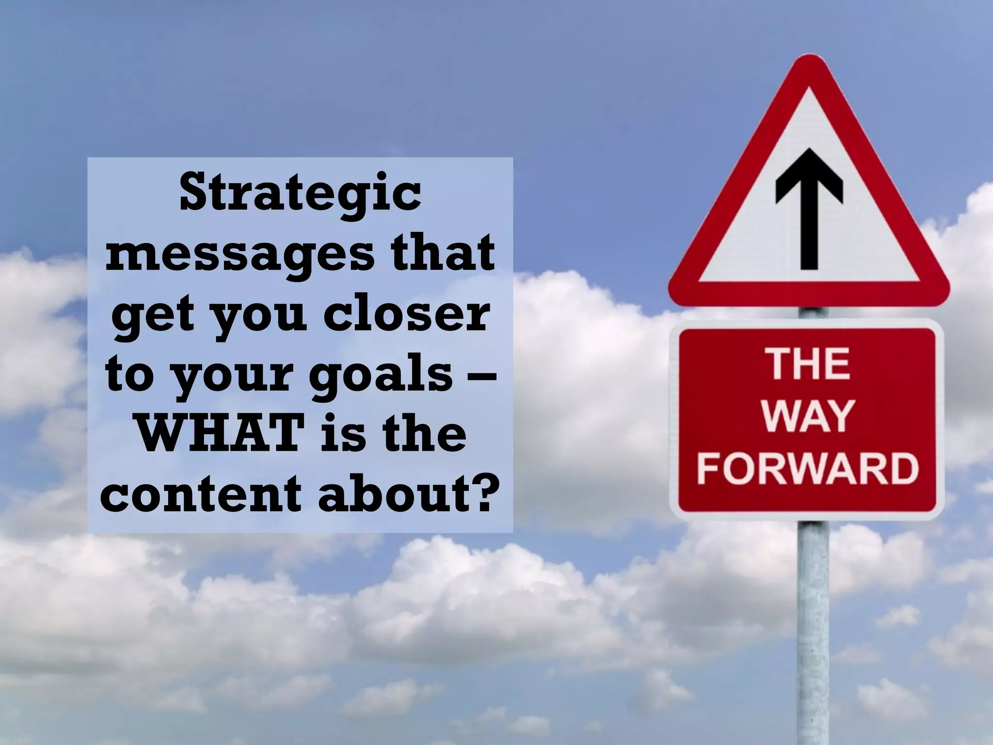 Strategic
messages that
get you closer
to your goals –
WHAT is the
content about?
 