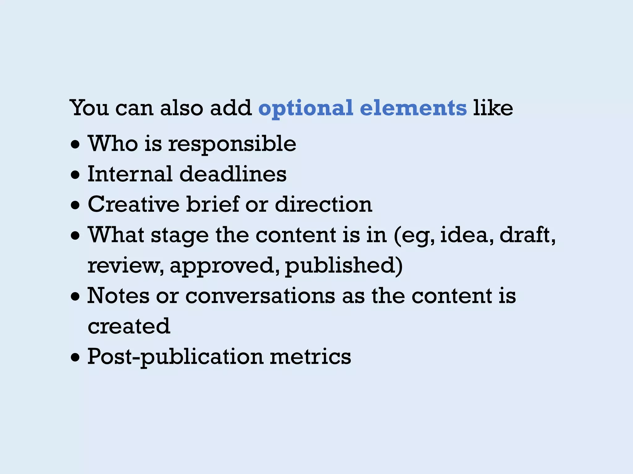You can also add optional elements like
• Who is responsible
• Internal deadlines
• Creative brief or direction
• What stage the content is in (eg, idea, draft,
review, approved, published)
• Notes or conversations as the content is
created
• Post-publication metrics
 