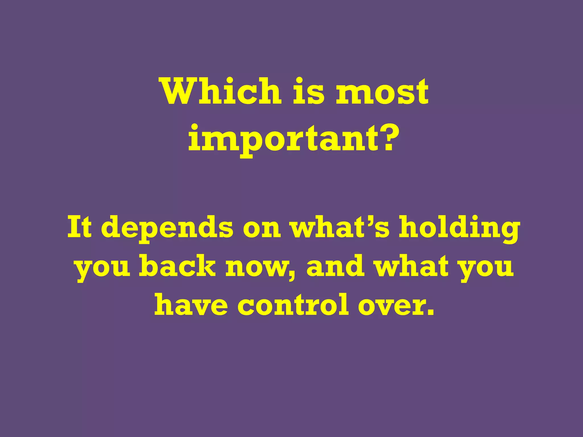Which is most
important?
It depends on what’s holding
you back now, and what you
have control over.
 