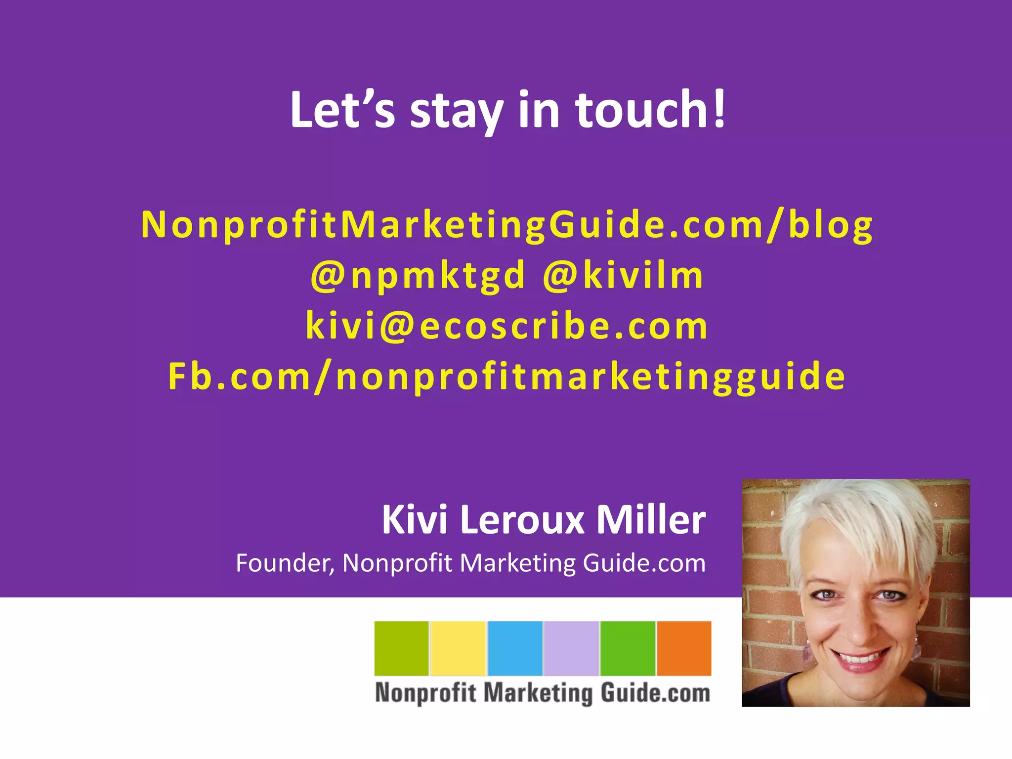 Kivi Leroux Miller
Founder, Nonprofit Marketing Guide.com
Let’s stay in touch!
NonprofitMarketingGuide.com/blog
@npmktgd @kivilm
kivi@ecoscribe.com
Fb.com/nonprofitmarketingguide
 