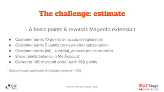 Utrecht, 14th-16th October 2016
The challenge: estimate
A basic points & rewards Magento extension
● Customer earns 10 poi...