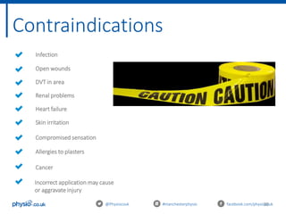 36@Physiocouk #manchesterphysio facebook.com/physiocouk
Infection
Open wounds
DVT in area
Renal problems
Heart failure
Skin irritation
Compromised sensation
Allergies to plasters
Cancer
Incorrect application may cause
or aggravate injury
Contraindications
 