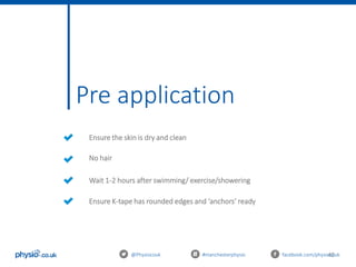 40
Pre application
@Physiocouk #manchesterphysio facebook.com/physiocouk
Ensure the skin is dry and clean
No hair
Wait 1-2 hours after swimming/ exercise/showering
Ensure K-tape has rounded edges and ‘anchors’ ready
 