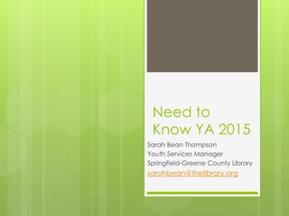 Need to
Know YA 2015
Sarah Bean Thompson
Youth Services Manager
Springfield-Greene County Library
sarahbean@thelibrary.org
 
