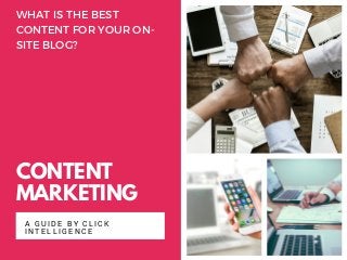 CONTENT
MARKETING
A GUIDE BY CLICK
INTELLIGENCE
WHAT IS THE BEST
CONTENT FOR YOUR ON-
SITE BLOG?
 