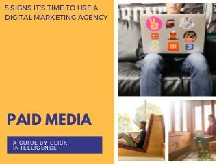 PAID MEDIA
A GUIDE BY CLICK
INTELLIGENCE
5 SIGNS IT'S TIME TO USE A
DIGITAL MARKETING AGENCY
 