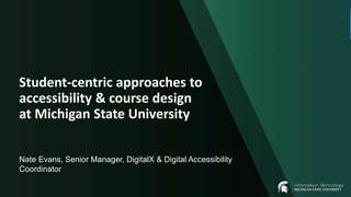 Nate Evans, Senior Manager, DigitalX & Digital Accessibility
Coordinator
Student-centric approaches to
accessibility & course design
at Michigan State University
 