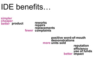 IDE benefitssimplercheaperreworksproductbetterrepairsreplacementsfewercomplaintspositive word-of-mouthdemonstrationsmoreunits soldreputationefficiencyuse of fundsbetterimpact