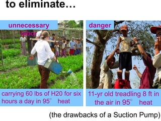 to eliminateunnecessary labordangercarrying 60 lbs of H20 for six hours a day in 95 heat11-yr old treadling 8 ft in the air in 95 heat(the drawbacks of a Suction Pump)