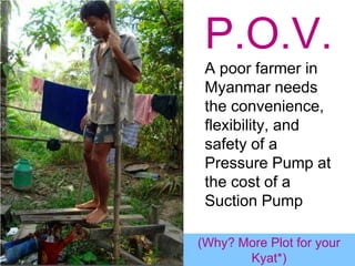 P.O.V. A poor farmer in Myanmar needs the convenience, flexibility, and safety of a Pressure Pump at the cost of a Suction Pump(Why? More Plot for your Kyat*)
