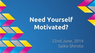 Need Yourself
Motivated?
22nd June, 2014
Saiko Shiroto
 