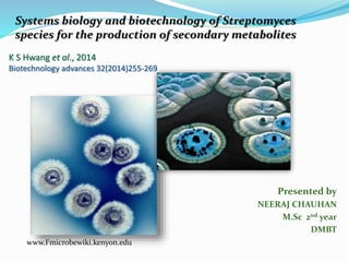 K S Hwang et al., 2014
Biotechnology advances 32(2014)255-269
Presented by
NEERAJ CHAUHAN
M.Sc 2nd year
DMBT
www.Fmicrobewiki.kenyon.edu
Systems biology and biotechnology of Streptomyces
species for the production of secondary metabolites
 