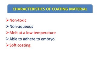 Non-toxic
Non-aqueous
Melt at a low temperature
Able to adhere to embryo
Soft coating.
CHARACTERISTICS OF COATING MATERIAL
 