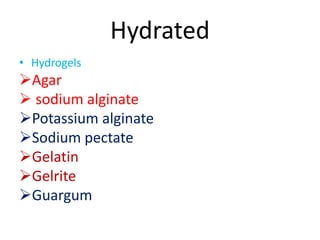 Hydrated
• Hydrogels
Agar
 sodium alginate
Potassium alginate
Sodium pectate
Gelatin
Gelrite
Guargum
 