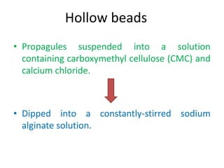 Hollow beads
• Propagules suspended into a solution
containing carboxymethyl cellulose (CMC) and
calcium chloride.
• Dipped into a constantly-stirred sodium
alginate solution.
 