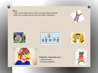 Sites:
- http://pt-br.informedica.wikia.com/wiki/Hiperatividade
- http://www.itodas.com.br/mae/seu-filho-e-hiperativo
Trabalho realizado por:
- Jéssica Nunes
- Fernanda Esteves
 