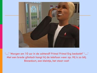 ‘…’ ‘ Morgen om 10 uur in de ochtend? Prima! Prima! Erg bedankt!’ ‘…’ Met een brede glimlach hangt hij de telefoon weer op. Hij is zo blij. Binnenkort, een kleintje, het staat vast! 