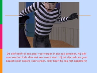 De dief heeft al een paar voorwerpen in zijn zak genomen. Hij kijkt even rond en lacht dan met een zware stem. Hij zet zijn recht en gaat opzoek naar andere voorwerpen. Toby heeft hij nog niet opgemerkt. 