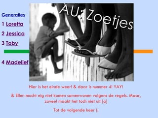 Generaties 1  Loretta 2  Jessica 3  Toby 4  Madelief Hier is het einde weer! & daar is nummer 4! YAY! & Ellen mocht eig niet komen samenwonen volgens de regels. Maar, zoveel maakt het toch niet uit [a] Tot de volgende keer (: 