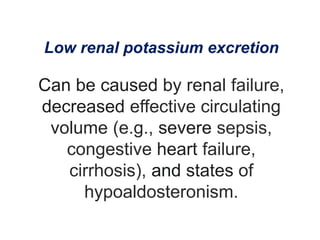 Low renal potassium excretion
Can be caused by renal failure,
decreased effective circulating
volume (e.g., severe sepsis,
congestive heart failure,
cirrhosis), and states of
hypoaldosteronism.
 