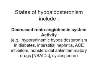 States of hypoaldosteronism
include :
Decreased renin-angiotensin system
Activity
(e.g., hyporeninemic hypoaldosteronism
in diabetes, interstitial nephritis, ACE
inhibitors, nonsteroidal antiinflammatory
drugs [NSAIDs], cyclosporine)
 