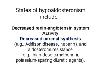 States of hypoaldosteronism
include :
Decreased renin-angiotensin system
Activity
Decreased adrenal synthesis
(e.g., Addison disease, heparin), and
aldosterone resistance
(e.g., high-dose trimethoprim,
potassium-sparing diuretic agents).
 
