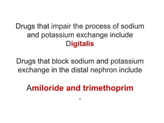 Drugs that impair the process of sodium
and potassium exchange include
Digitalis
Drugs that block sodium and potassium
exchange in the distal nephron include
Amiloride and trimethoprim
.
 