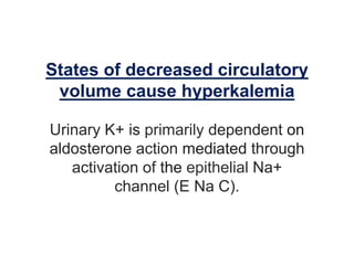 States of decreased circulatory
volume cause hyperkalemia
Urinary K+ is primarily dependent on
aldosterone action mediated through
activation of the epithelial Na+
channel (E Na C).
 