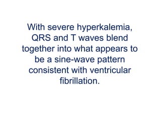 With severe hyperkalemia,
QRS and T waves blend
together into what appears to
be a sine-wave pattern
consistent with ventricular
fibrillation.
 