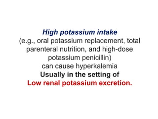 High potassium intake
(e.g., oral potassium replacement, total
parenteral nutrition, and high-dose
potassium penicillin)
can cause hyperkalemia
Usually in the setting of
Low renal potassium excretion.
 