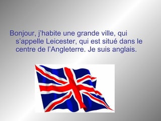 Bonjour, j’habite une grande ville, qui s’appelle Leicester, qui est situ é dans le centre de l’Angleterre. Je suis anglais.