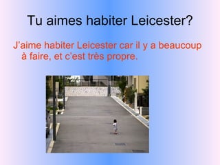 Tu aimes habiter Leicester? J’aime habiter Leicester car il y a beaucoup à faire, et c’est très propre.