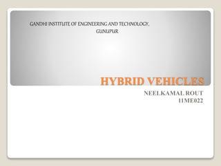 HYBRID VEHICLES 
NEELKAMAL ROUT 
11ME022 
GANDHI INSTITUTE OF ENGINEERING AND TECHNOLOGY, 
GUNUPUR 
 