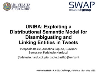 UNIBA: Exploiting a
Distributional Semantic Model for
Disambiguating and
Linking Entities in Tweets
Pierpaolo Basile, Annalina Caputo, Giovanni
Semeraro, Fedelucio Narducci
{fedelucio.narducci, pierpaolo.basile}@uniba.it
#Microposts2015, NEEL Challenge, Florence 18th May 2015
 