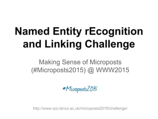 Making Sense of Microposts
(#Microposts2015) @ WWW2015
Named Entity rEcognition
and Linking Challenge
http://www.scc.lancs.ac.uk/microposts2015/challenge/
 