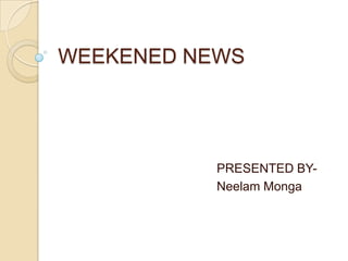 WEEKENED NEWS                                             PRESENTED BY-                                             Neelam Monga 