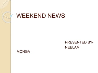 WEEKEND NEWS
PRESENTED BY-
NEELAM
MONGA
 
