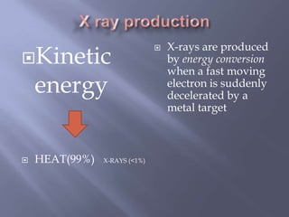 Kinetic
energy
 HEAT(99%) X-RAYS (<1%)
 X-rays are produced
by energy conversion
when a fast moving
electron is suddenly
decelerated by a
metal target
 