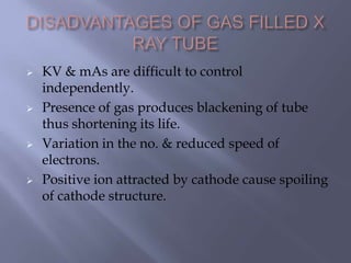  KV & mAs are difficult to control
independently.
 Presence of gas produces blackening of tube
thus shortening its life.
 Variation in the no. & reduced speed of
electrons.
 Positive ion attracted by cathode cause spoiling
of cathode structure.
 