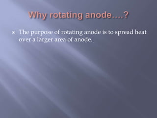  The purpose of rotating anode is to spread heat
over a larger area of anode.
 