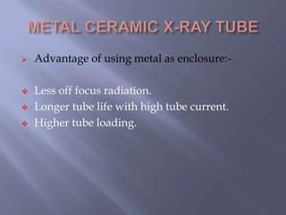  Advantage of using metal as enclosure:-
 Less off focus radiation.
 Longer tube life with high tube current.
 Higher tube loading.
 