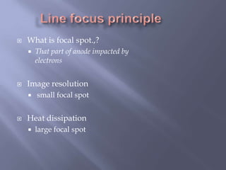  What is focal spot.,?
 That part of anode impacted by
electrons
 Image resolution
 small focal spot
 Heat dissipation
 large focal spot
 