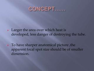  Larger the area over which heat is
developed, less danger of destroying the tube.
 To have sharper anatomical picture ,the
apparent focal spot size should be of smaller
dimension.
 