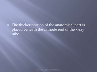  The thicker portion of the anatomical part is
placed beneath the cathode end of the x-ray
tube.
S. Guilbaud, Education Director
 