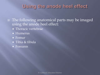  The following anatomical parts may be imaged
using the anode heel effect:
 Thoracic vertebrae
 Humerus
 Femur
 Tibia & fibula
 Forearm
S. Guilbaud, Education Director
 